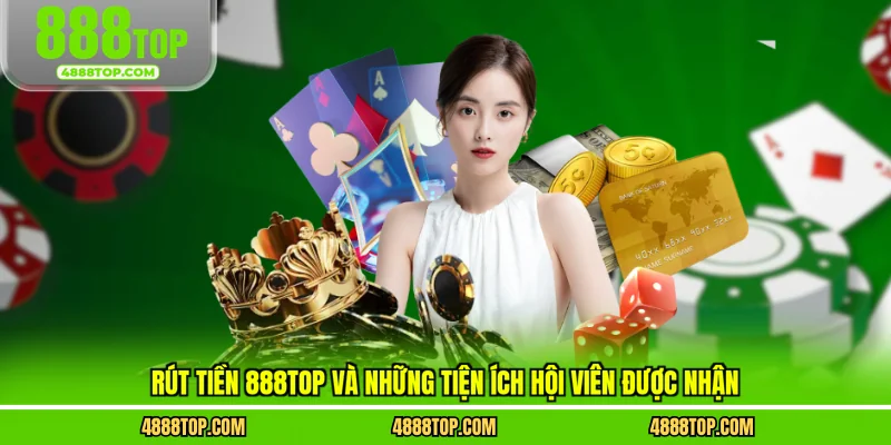 Rút tiền 888top và những tiện ích hội viên được nhận